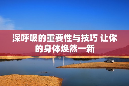 深呼吸的重要性与技巧 让你的身体焕然一新