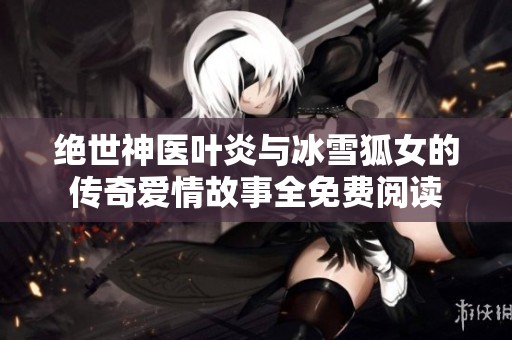 绝世神医叶炎与冰雪狐女的传奇爱情故事全免费阅读