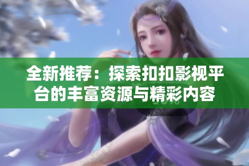全新推荐：探索扣扣影视平台的丰富资源与精彩内容