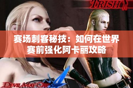 赛场刺客秘技：如何在世界赛前强化阿卡丽攻略
