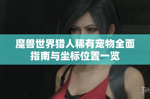 魔兽世界猎人稀有宠物全面指南与坐标位置一览