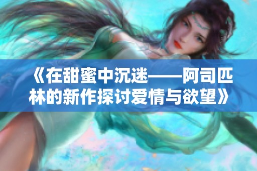 《在甜蜜中沉迷——阿司匹林的新作探讨爱情与欲望》