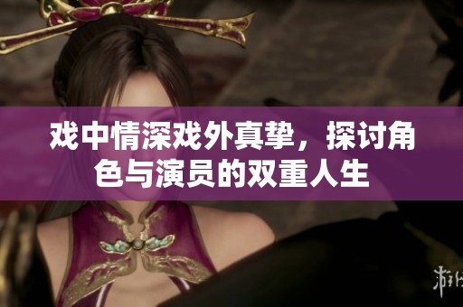 戏中情深戏外真挚，探讨角色与演员的双重人生