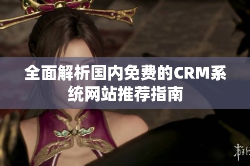 全面解析国内免费的CRM系统网站推荐指南