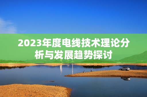 2023年度电线技术理论分析与发展趋势探讨