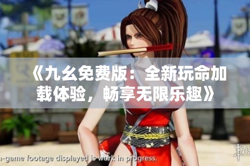 《九幺免费版：全新玩命加载体验，畅享无限乐趣》