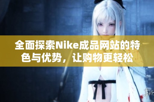 全面探索Nike成品网站的特色与优势，让购物更轻松