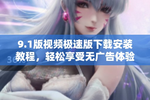 9.1版视频极速版下载安装教程，轻松享受无广告体验