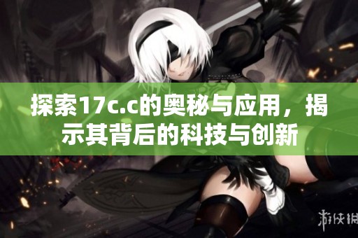 探索17c.c的奥秘与应用，揭示其背后的科技与创新