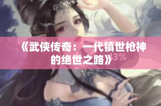 《武侠传奇：一代镇世枪神的绝世之路》