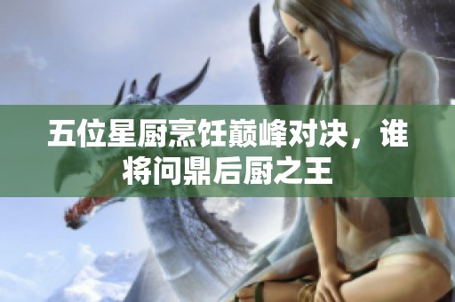 五位星厨烹饪巅峰对决，谁将问鼎后厨之王