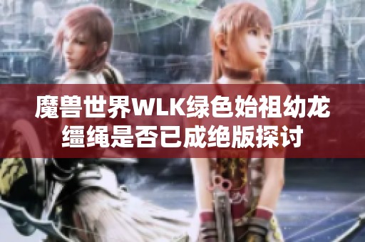 魔兽世界WLK绿色始祖幼龙缰绳是否已成绝版探讨