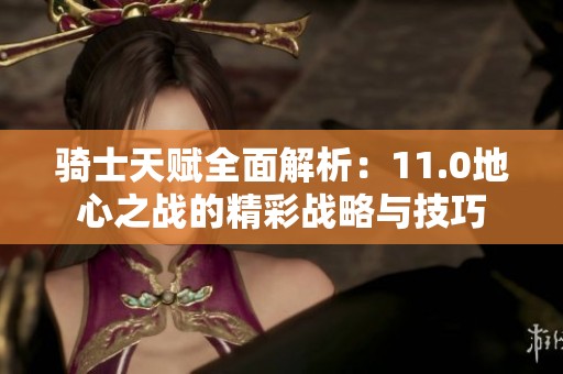 骑士天赋全面解析：11.0地心之战的精彩战略与技巧