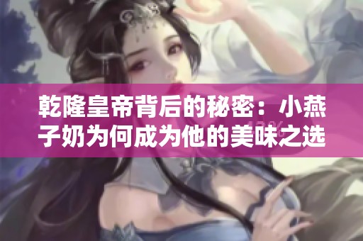 乾隆皇帝背后的秘密：小燕子奶为何成为他的美味之选
