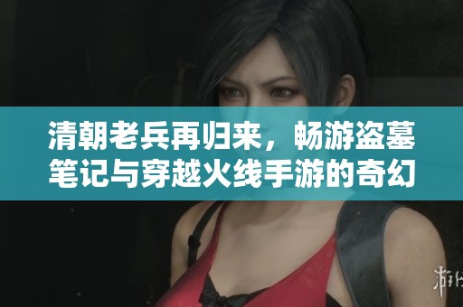 清朝老兵再归来，畅游盗墓笔记与穿越火线手游的奇幻世界
