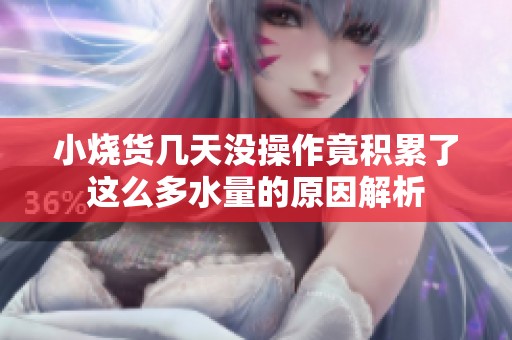 小烧货几天没操作竟积累了这么多水量的原因解析