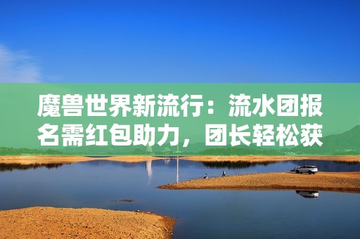 魔兽世界新流行：流水团报名需红包助力，团长轻松获利揭秘
