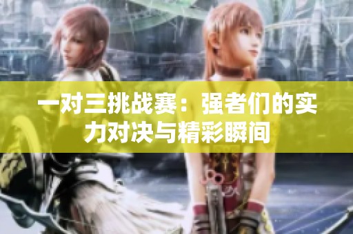 一对三挑战赛：强者们的实力对决与精彩瞬间