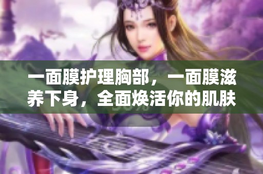 一面膜护理胸部，一面膜滋养下身，全面焕活你的肌肤