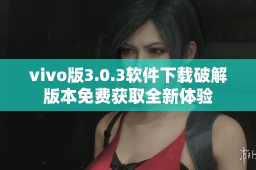 vivo版3.0.3软件下载破解版本免费获取全新体验