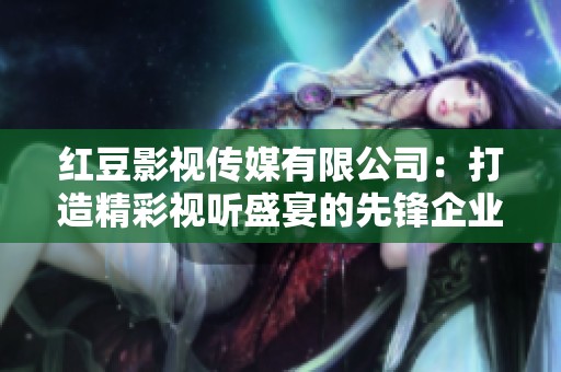 红豆影视传媒有限公司：打造精彩视听盛宴的先锋企业