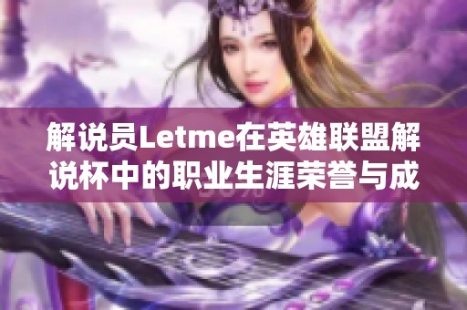 解说员Letme在英雄联盟解说杯中的职业生涯荣誉与成就分析