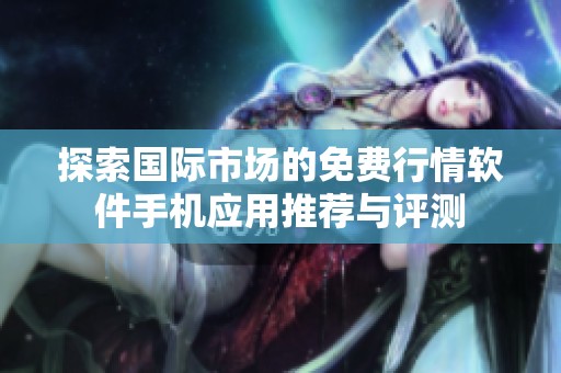 探索国际市场的免费行情软件手机应用推荐与评测