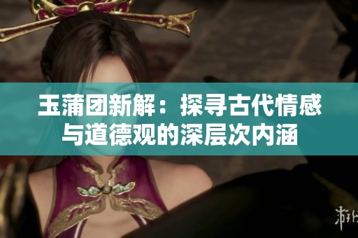玉蒲团新解：探寻古代情感与道德观的深层次内涵