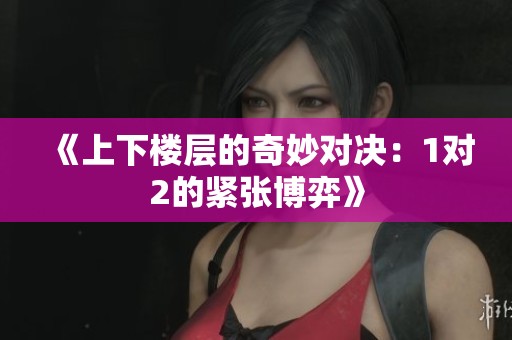 《上下楼层的奇妙对决：1对2的紧张博弈》