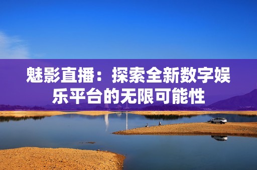 魅影直播：探索全新数字娱乐平台的无限可能性