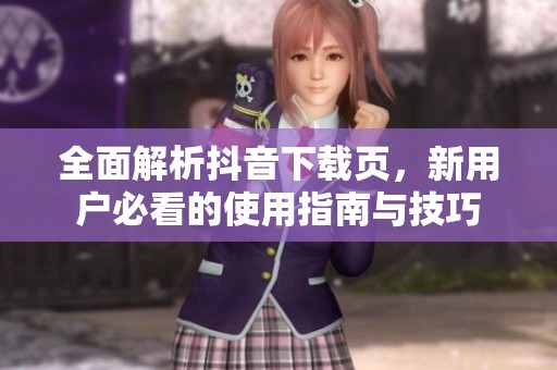 全面解析抖音下载页，新用户必看的使用指南与技巧
