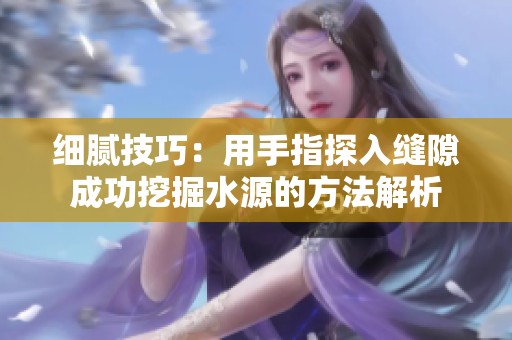 细腻技巧：用手指探入缝隙成功挖掘水源的方法解析