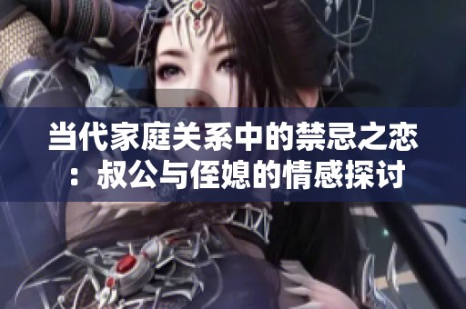 当代家庭关系中的禁忌之恋：叔公与侄媳的情感探讨