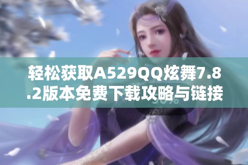 轻松获取A529QQ炫舞7.8.2版本免费下载攻略与链接