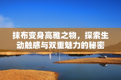 抹布变身高雅之物，探索生动触感与双重魅力的秘密