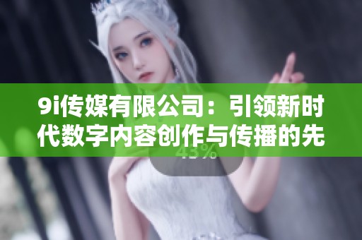 9i传媒有限公司：引领新时代数字内容创作与传播的先锋
