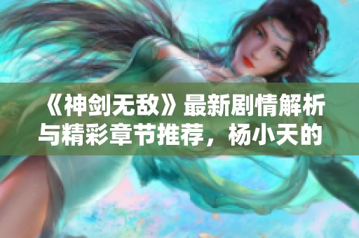 《神剑无敌》最新剧情解析与精彩章节推荐，杨小天的冒险之旅
