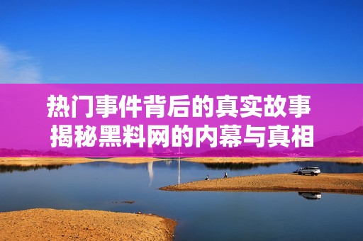 热门事件背后的真实故事 揭秘黑料网的内幕与真相
