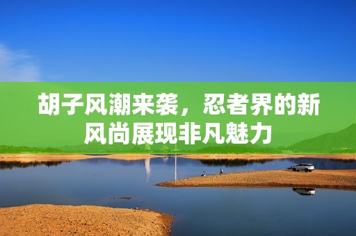 胡子风潮来袭，忍者界的新风尚展现非凡魅力