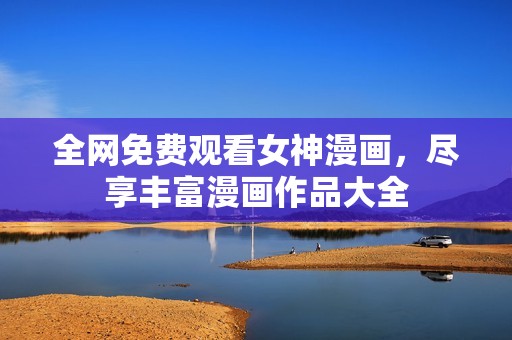 全网免费观看女神漫画，尽享丰富漫画作品大全