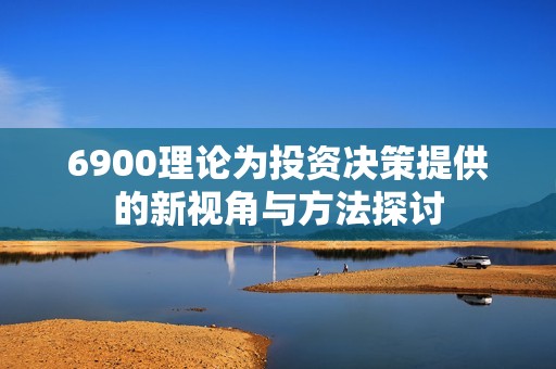 6900理论为投资决策提供的新视角与方法探讨