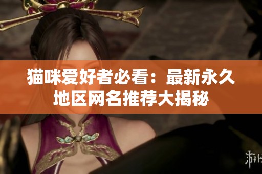 猫咪爱好者必看：最新永久地区网名推荐大揭秘