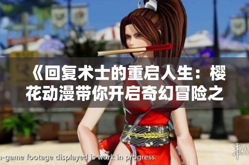 《回复术士的重启人生：樱花动漫带你开启奇幻冒险之旅》