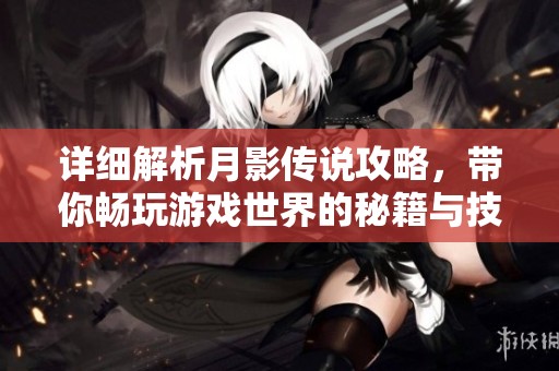 详细解析月影传说攻略，带你畅玩游戏世界的秘籍与技巧