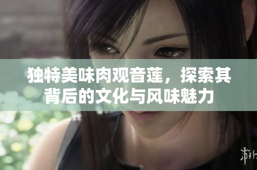 独特美味肉观音莲，探索其背后的文化与风味魅力