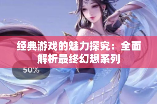 经典游戏的魅力探究：全面解析最终幻想系列