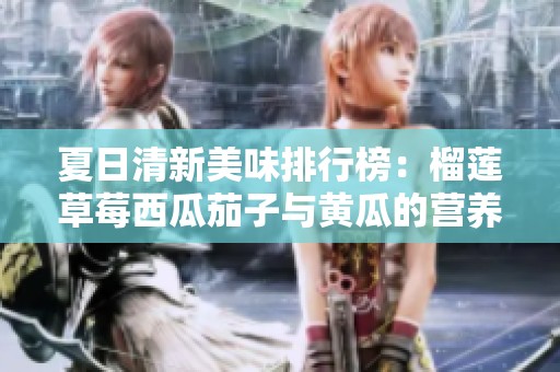 夏日清新美味排行榜：榴莲草莓西瓜茄子与黄瓜的营养对比