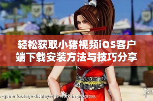 轻松获取小猪视频iOS客户端下载安装方法与技巧分享