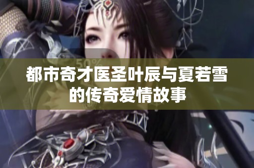 都市奇才医圣叶辰与夏若雪的传奇爱情故事
