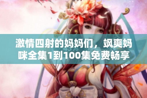 激情四射的妈妈们，飒爽妈咪全集1到100集免费畅享